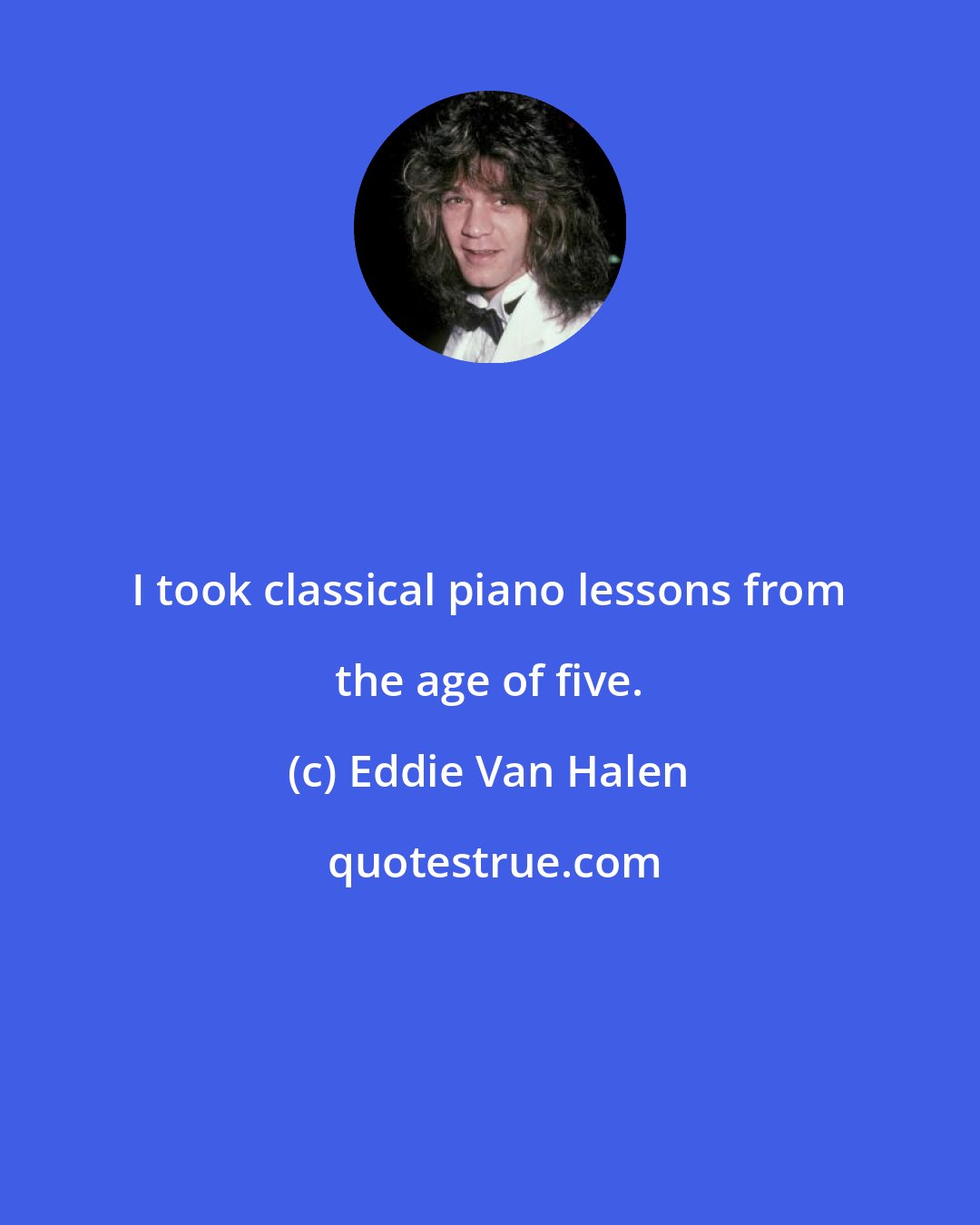 Eddie Van Halen: I took classical piano lessons from the age of five.