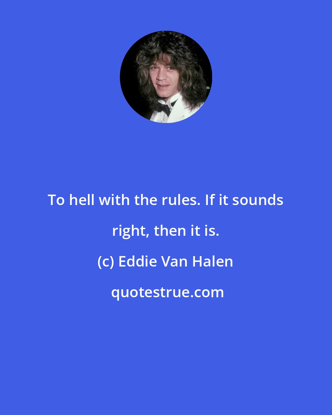 Eddie Van Halen: To hell with the rules. If it sounds right, then it is.