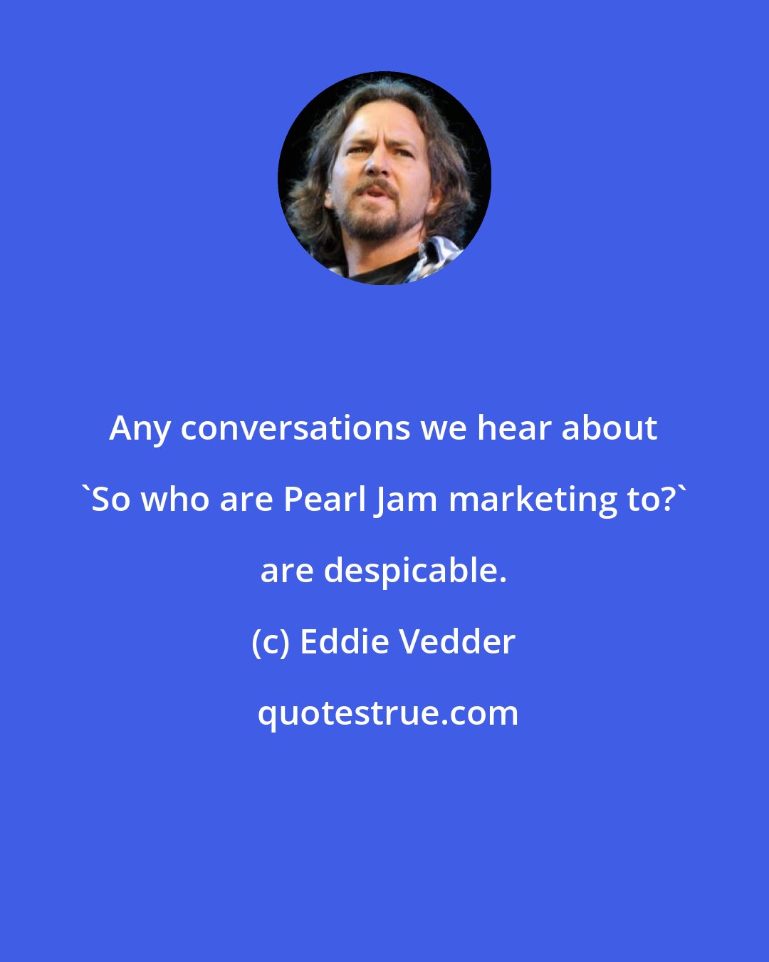 Eddie Vedder: Any conversations we hear about 'So who are Pearl Jam marketing to?' are despicable.