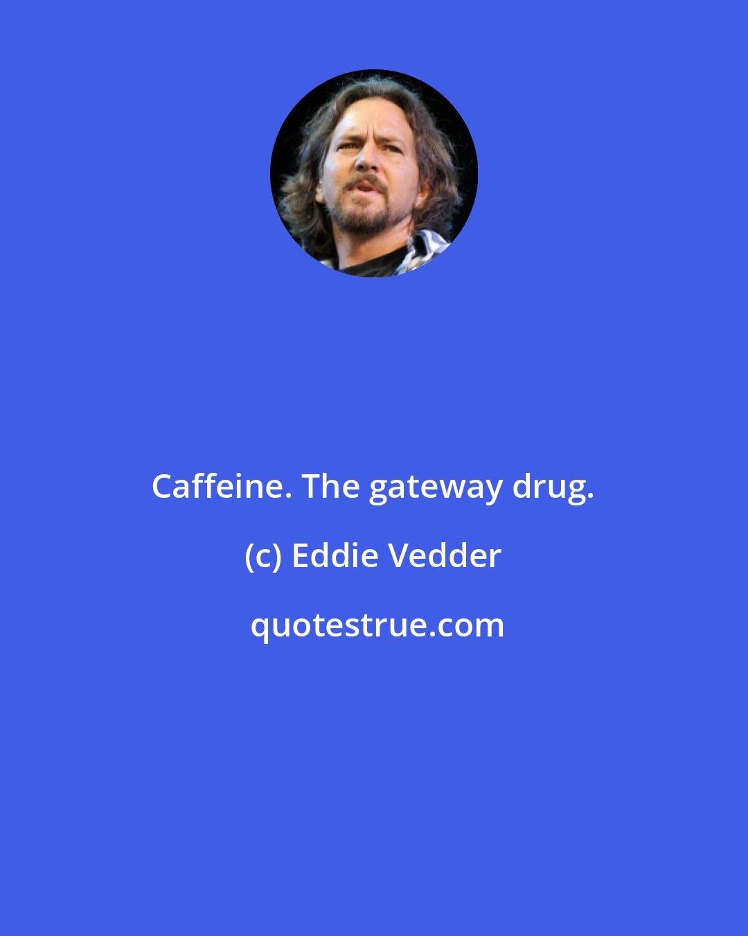 Eddie Vedder: Caffeine. The gateway drug.