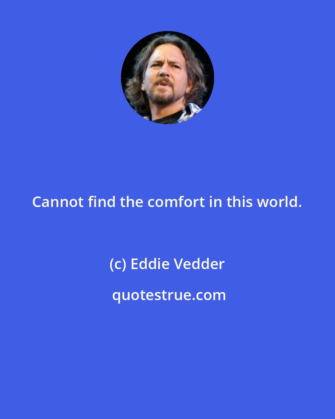 Eddie Vedder: Cannot find the comfort in this world.