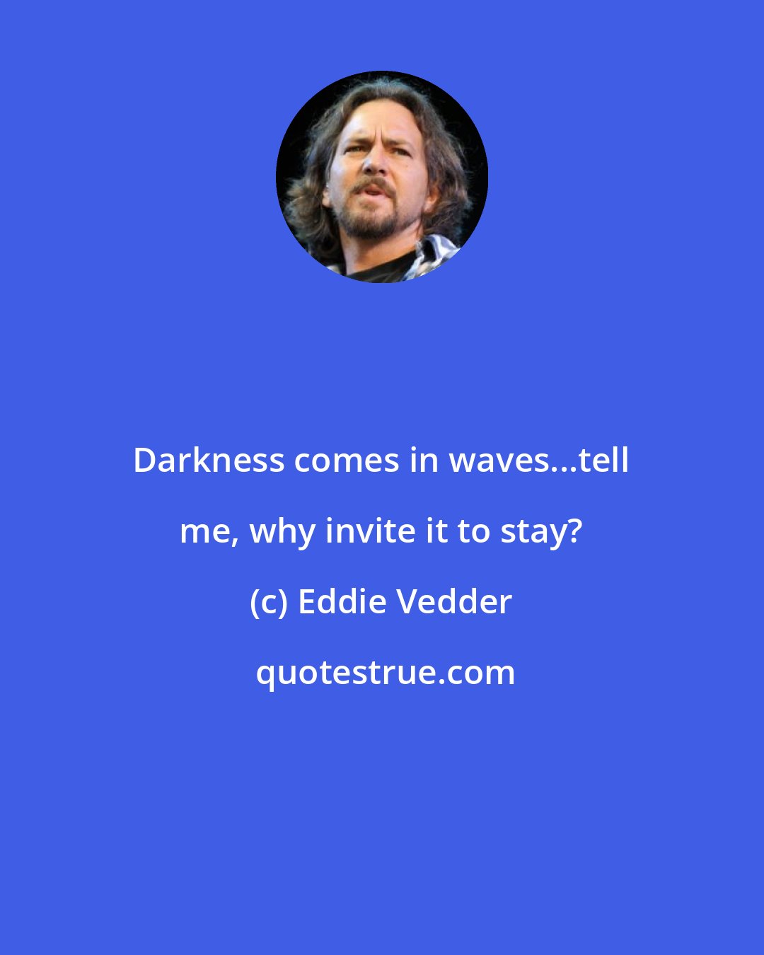 Eddie Vedder: Darkness comes in waves...tell me, why invite it to stay?