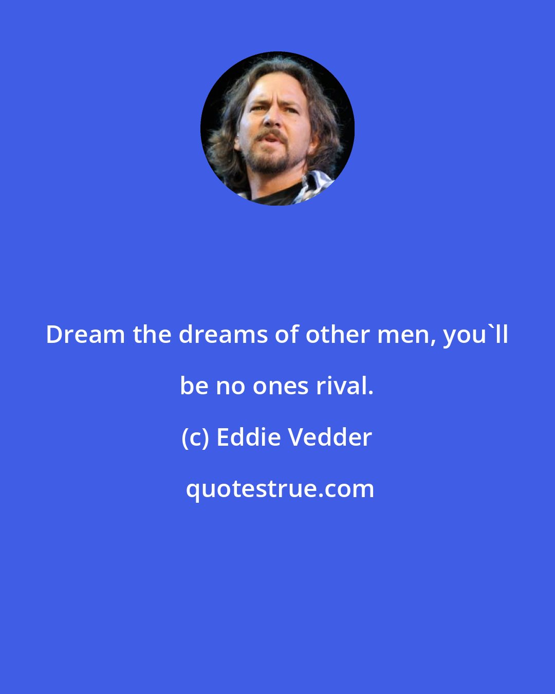 Eddie Vedder: Dream the dreams of other men, you'll be no ones rival.