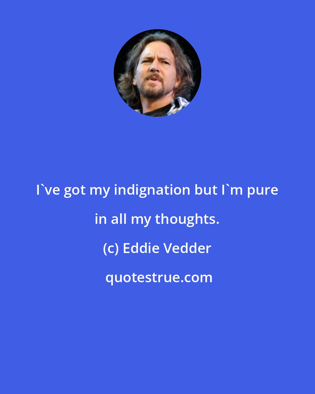 Eddie Vedder: I've got my indignation but I'm pure in all my thoughts.