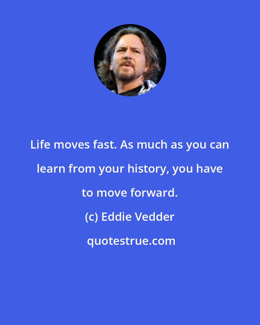 Eddie Vedder: Life moves fast. As much as you can learn from your history, you have to move forward.