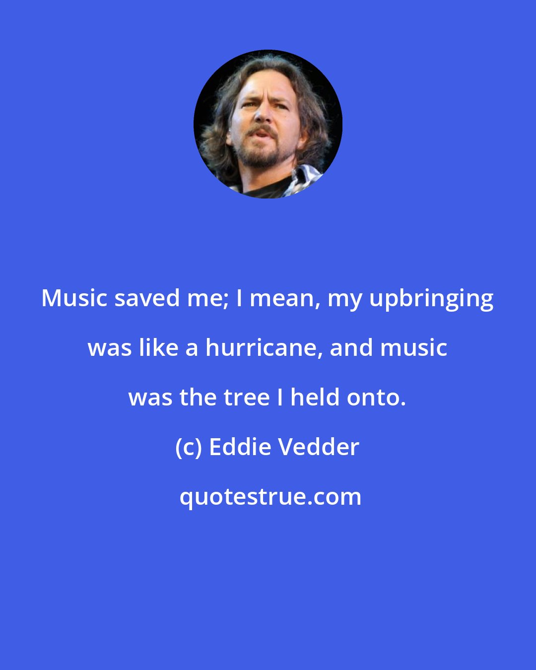 Eddie Vedder: Music saved me; I mean, my upbringing was like a hurricane, and music was the tree I held onto.