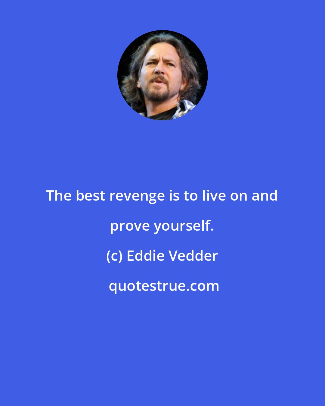 Eddie Vedder: The best revenge is to live on and prove yourself.