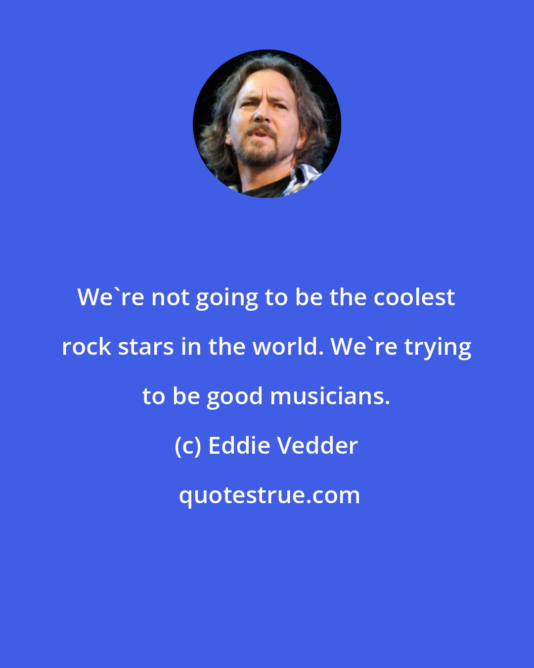 Eddie Vedder: We're not going to be the coolest rock stars in the world. We're trying to be good musicians.