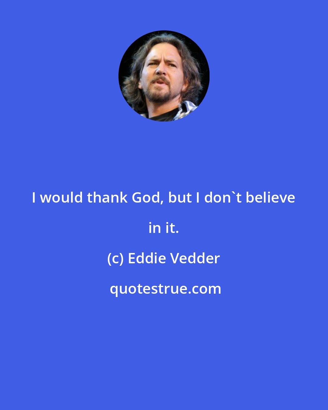 Eddie Vedder: I would thank God, but I don't believe in it.