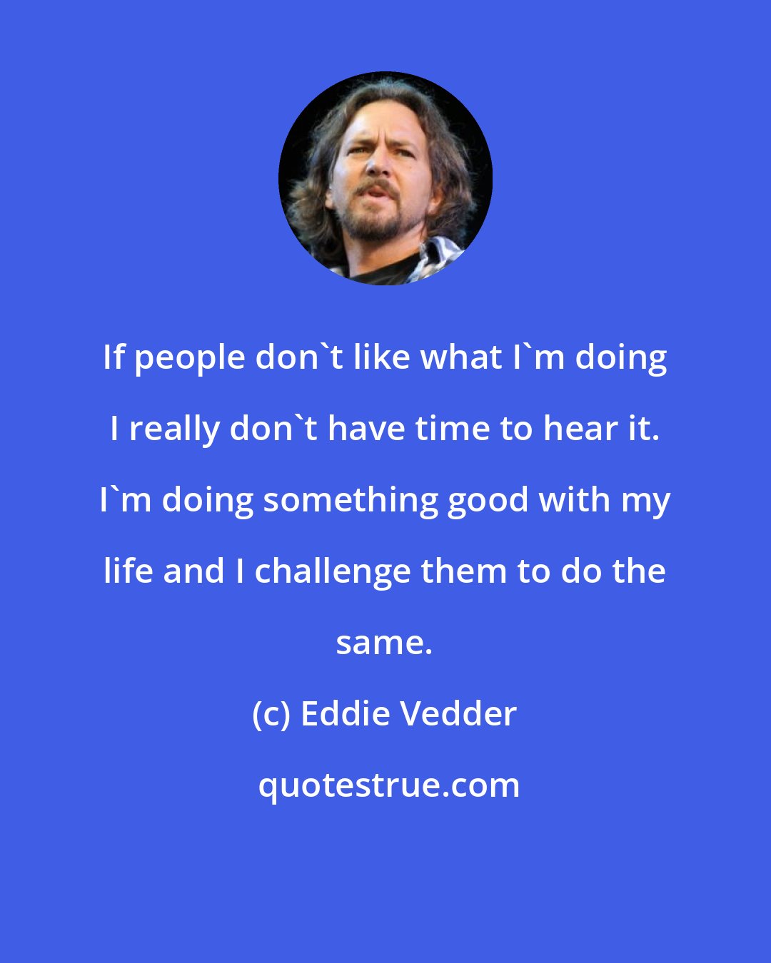 Eddie Vedder: If people don't like what I'm doing I really don't have time to hear it. I'm doing something good with my life and I challenge them to do the same.