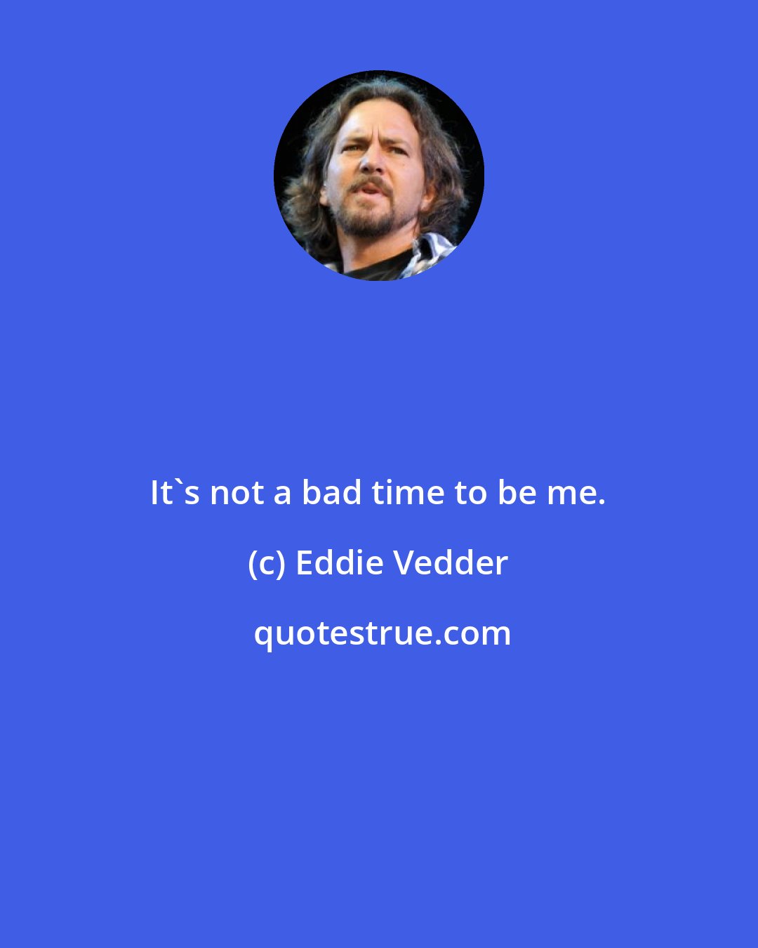 Eddie Vedder: It's not a bad time to be me.