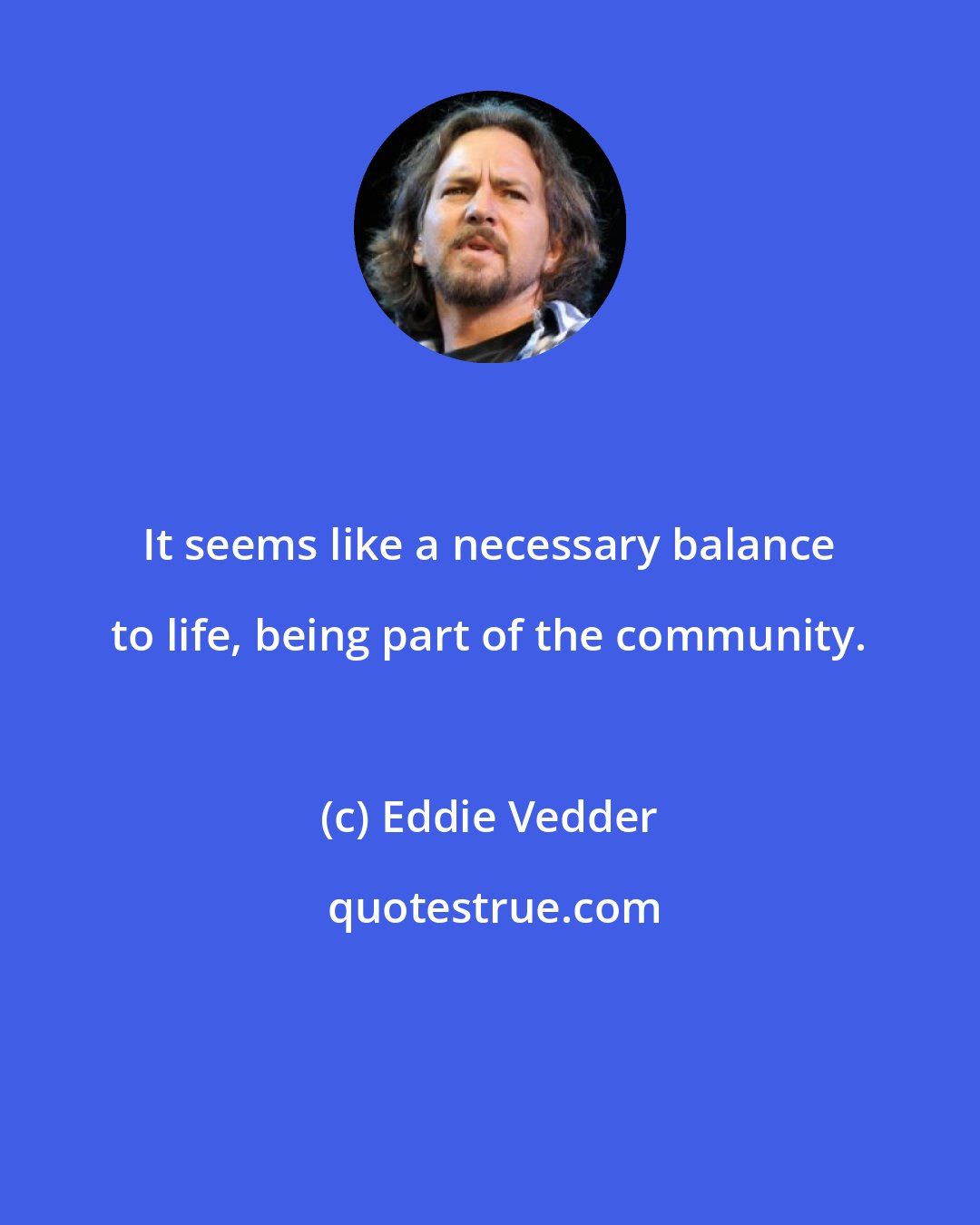 Eddie Vedder: It seems like a necessary balance to life, being part of the community.