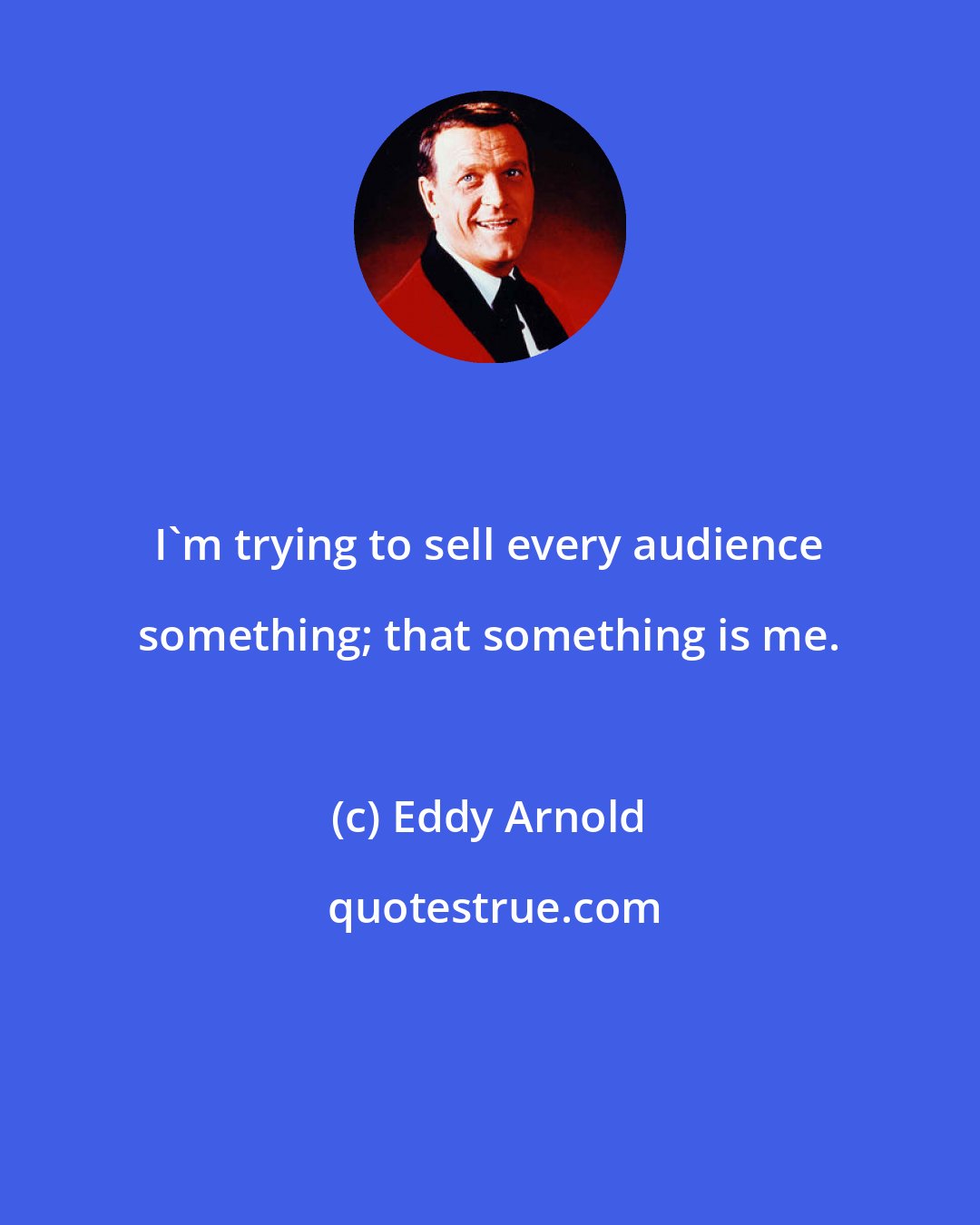 Eddy Arnold: I'm trying to sell every audience something; that something is me.