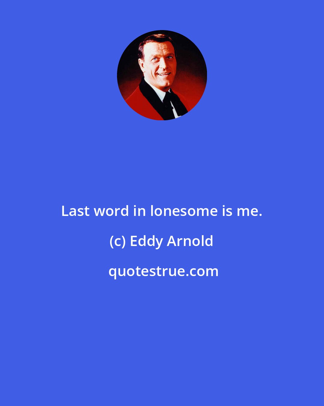 Eddy Arnold: Last word in lonesome is me.