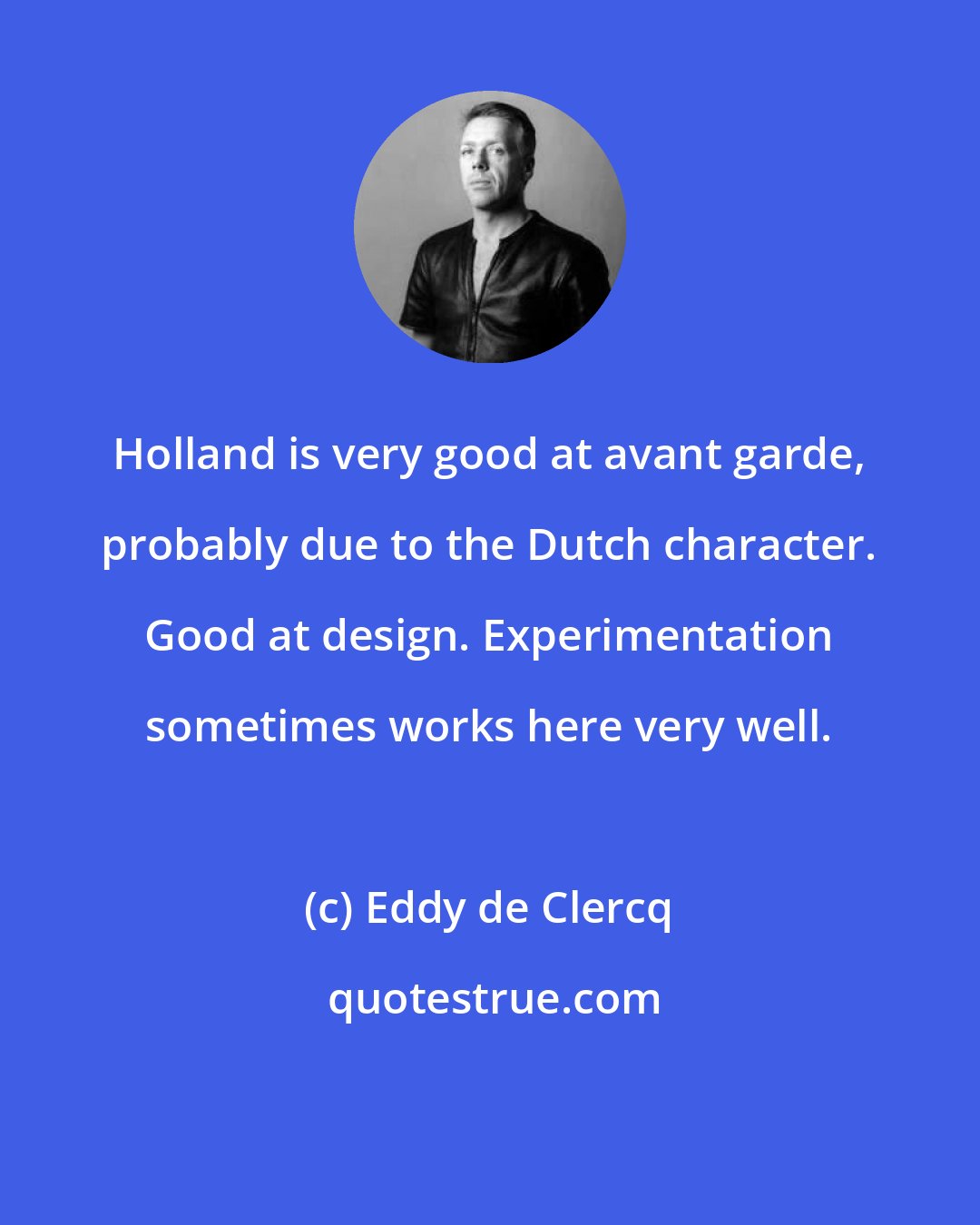 Eddy de Clercq: Holland is very good at avant garde, probably due to the Dutch character. Good at design. Experimentation sometimes works here very well.