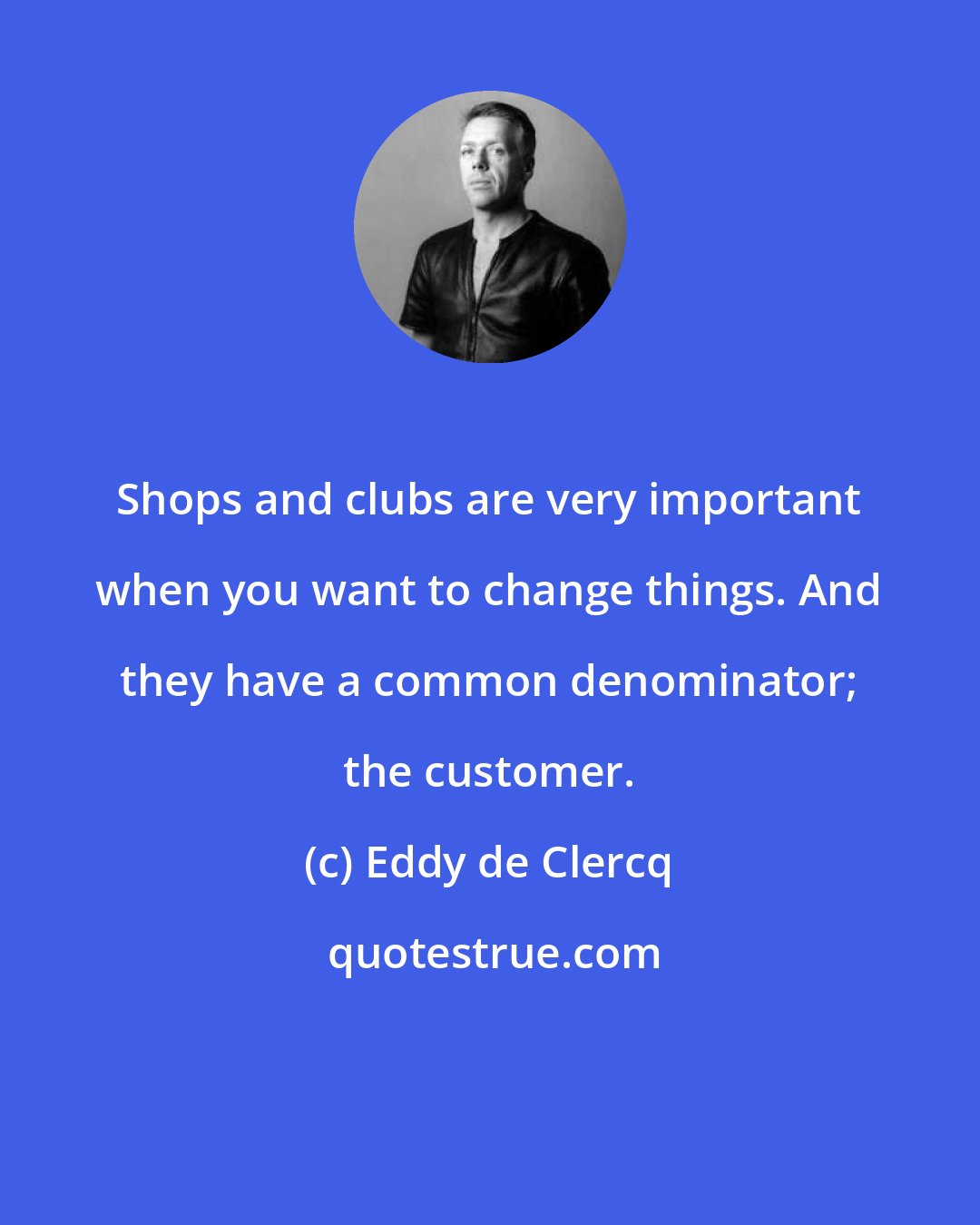 Eddy de Clercq: Shops and clubs are very important when you want to change things. And they have a common denominator; the customer.