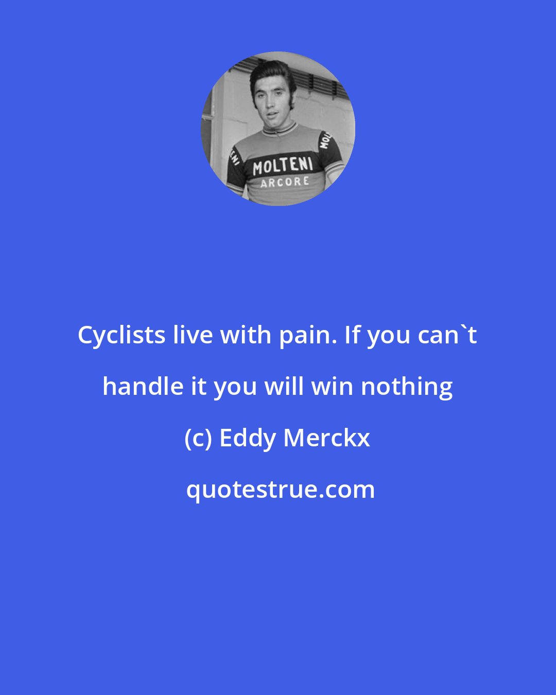 Eddy Merckx: Cyclists live with pain. If you can't handle it you will win nothing