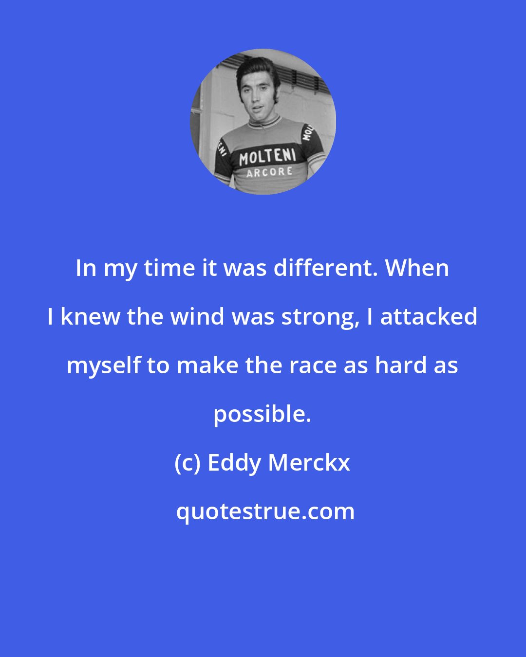 Eddy Merckx: In my time it was different. When I knew the wind was strong, I attacked myself to make the race as hard as possible.