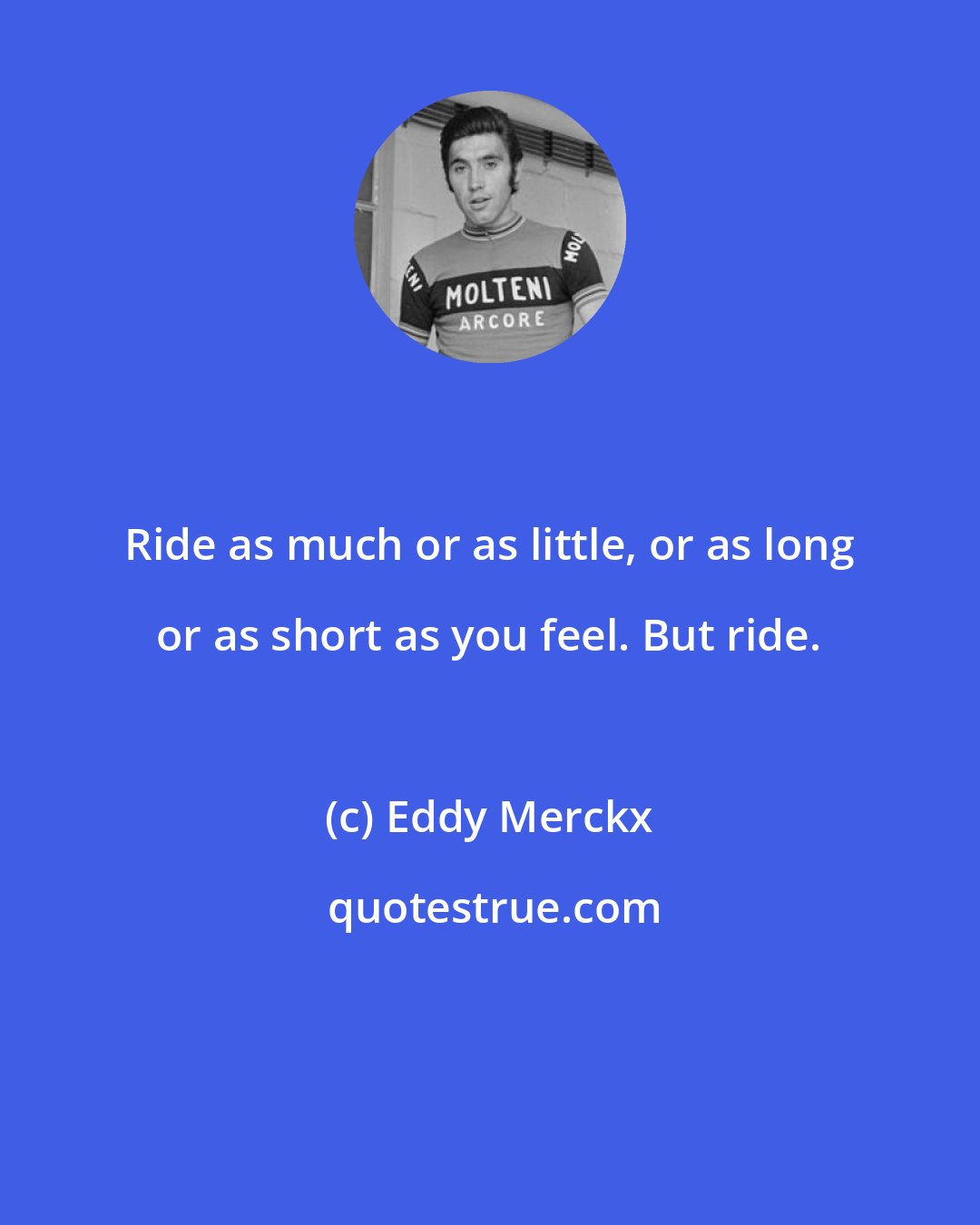 Eddy Merckx: Ride as much or as little, or as long or as short as you feel. But ride.