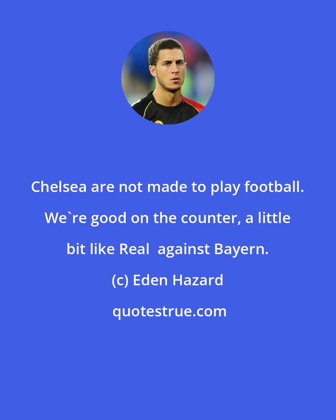 Eden Hazard: Chelsea are not made to play football. We're good on the counter, a little bit like Real  against Bayern.