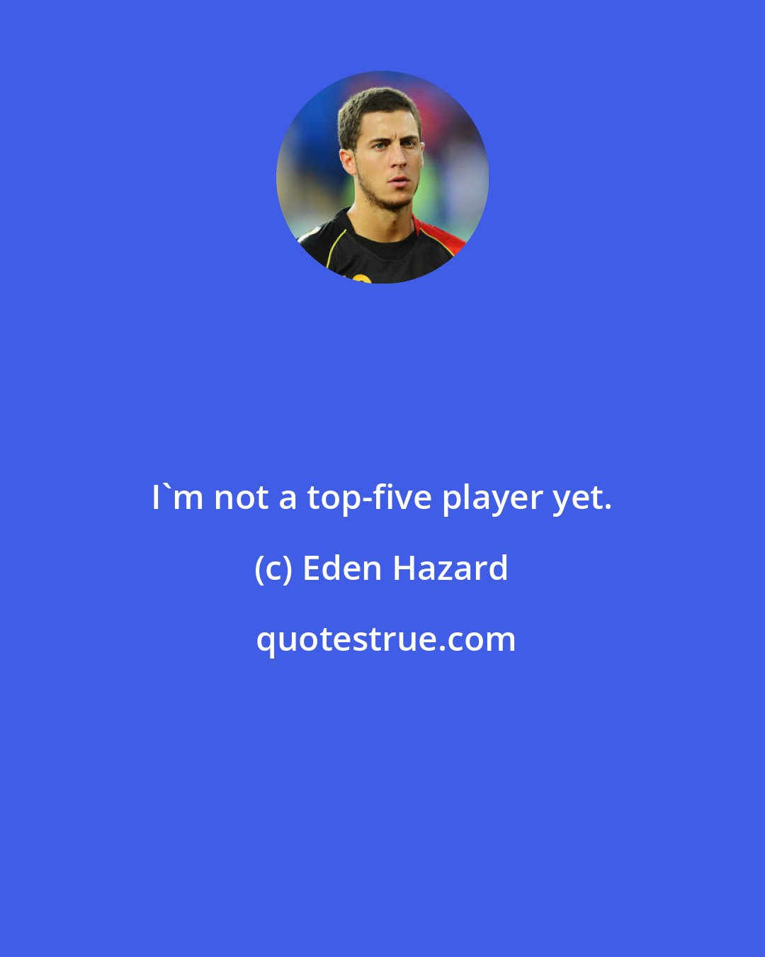 Eden Hazard: I'm not a top-five player yet.