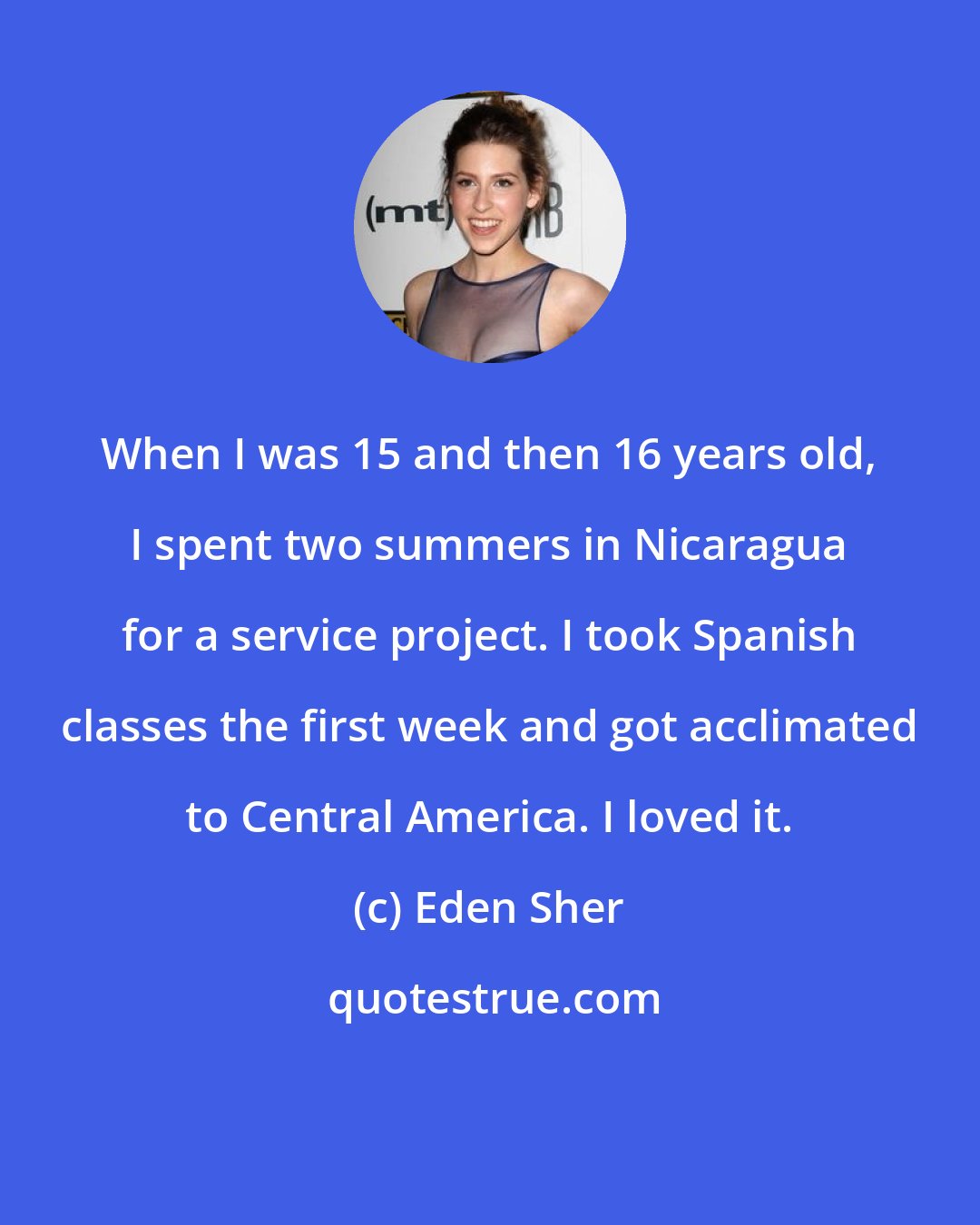 Eden Sher: When I was 15 and then 16 years old, I spent two summers in Nicaragua for a service project. I took Spanish classes the first week and got acclimated to Central America. I loved it.