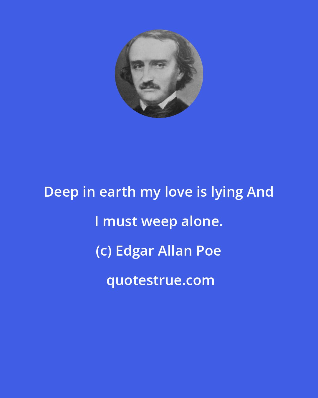 Edgar Allan Poe: Deep in earth my love is lying And I must weep alone.
