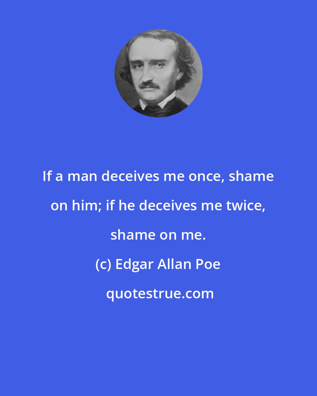 Edgar Allan Poe: If a man deceives me once, shame on him; if he deceives me twice, shame on me.