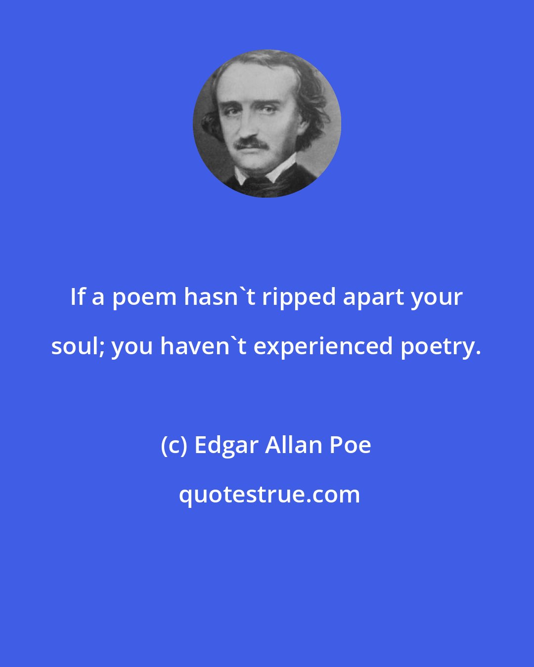 Edgar Allan Poe: If a poem hasn't ripped apart your soul; you haven't experienced poetry.