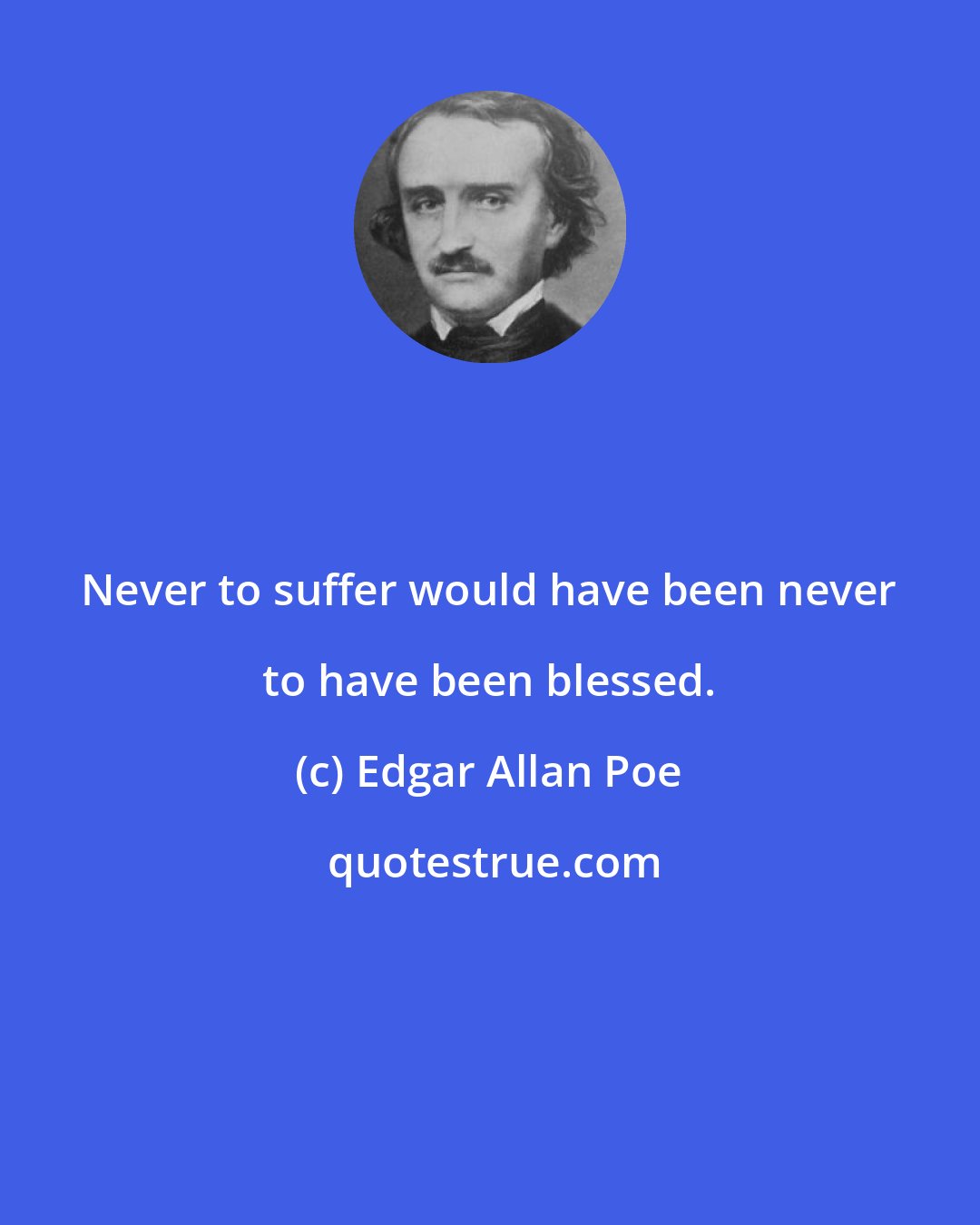 Edgar Allan Poe: Never to suffer would have been never to have been blessed.