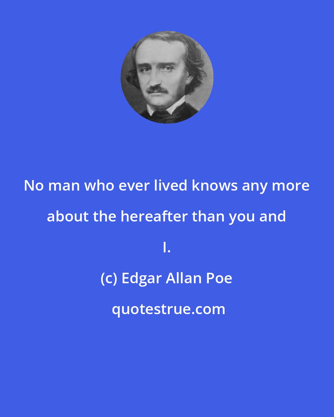 Edgar Allan Poe: No man who ever lived knows any more about the hereafter than you and I.