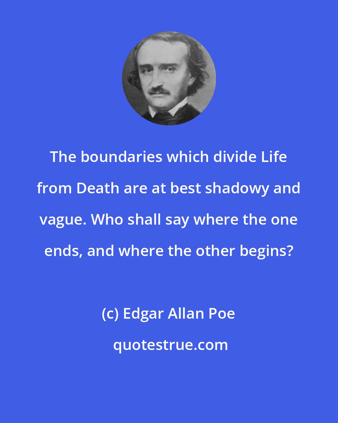 Edgar Allan Poe: The boundaries which divide Life from Death are at best shadowy and vague. Who shall say where the one ends, and where the other begins?