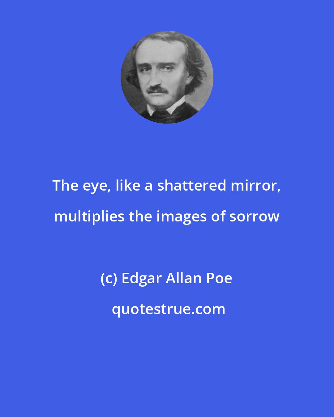 Edgar Allan Poe: The eye, like a shattered mirror, multiplies the images of sorrow