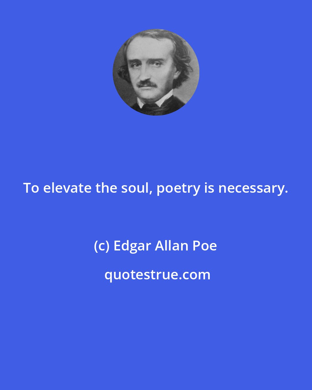 Edgar Allan Poe: To elevate the soul, poetry is necessary.