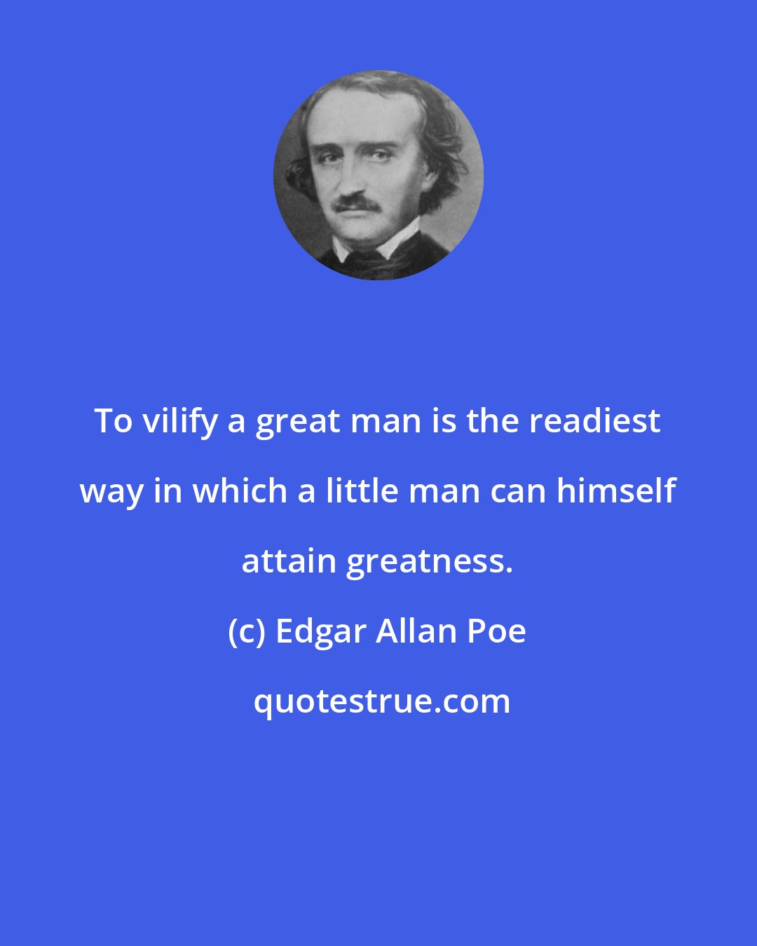 Edgar Allan Poe: To vilify a great man is the readiest way in which a little man can himself attain greatness.