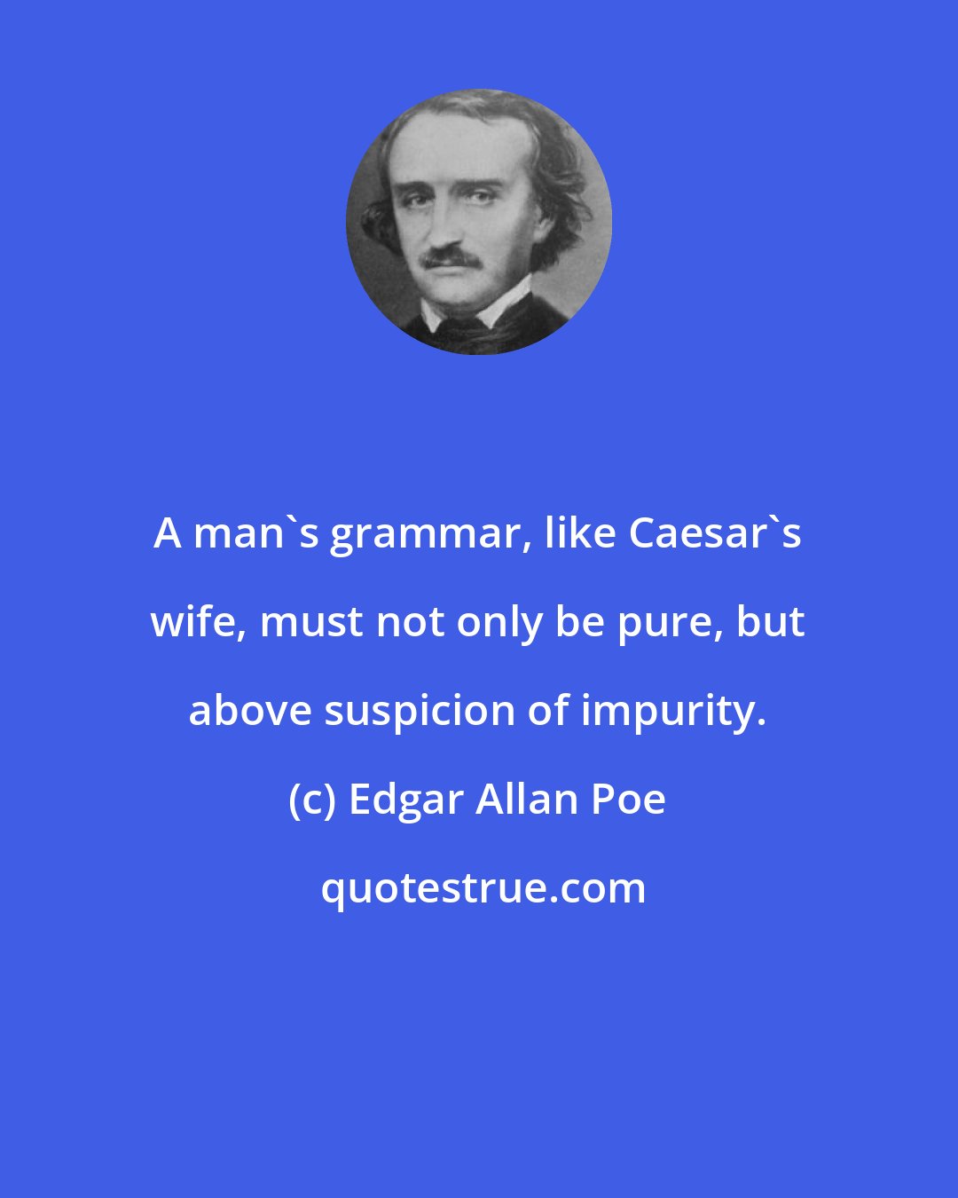 Edgar Allan Poe: A man's grammar, like Caesar's wife, must not only be pure, but above suspicion of impurity.