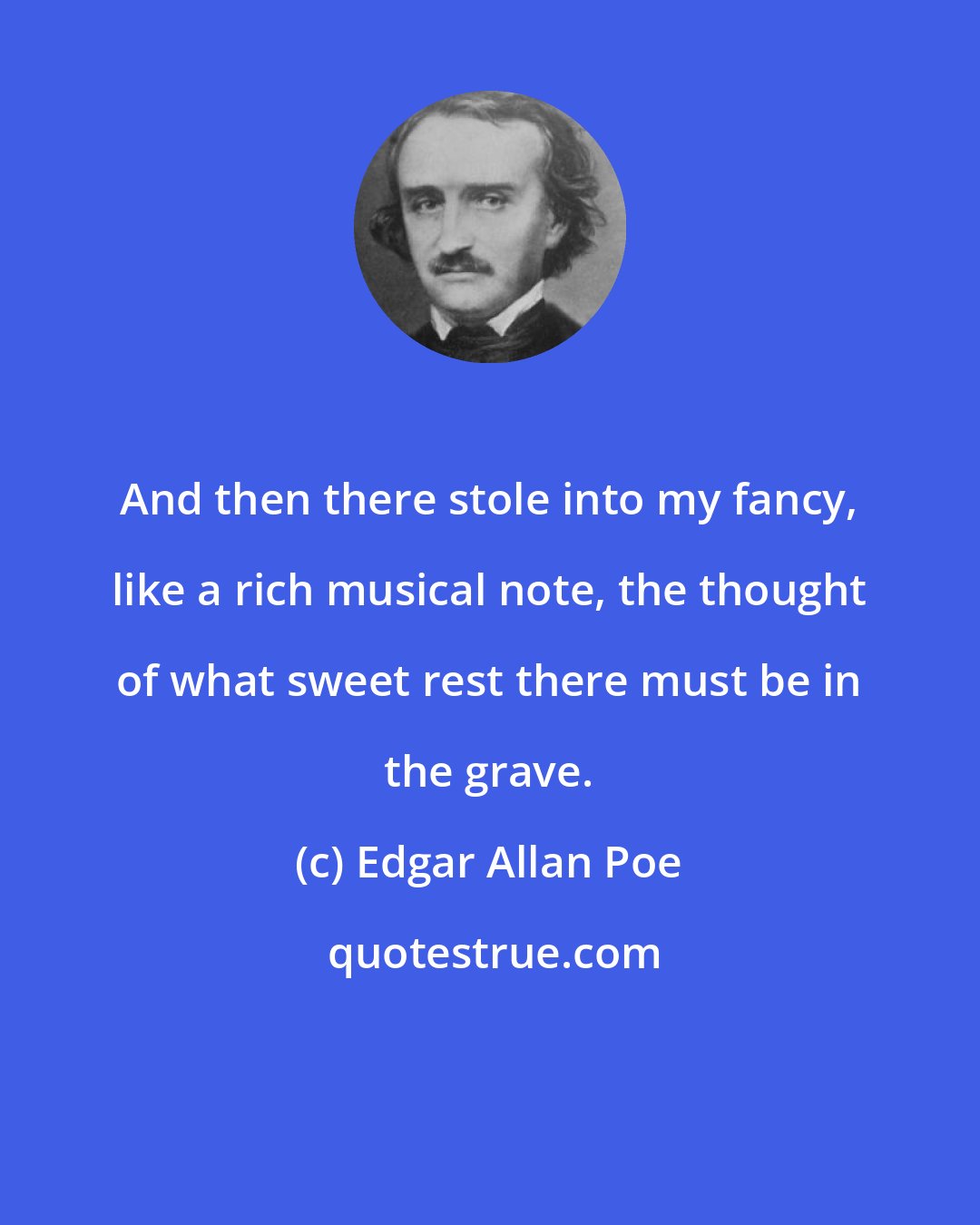 Edgar Allan Poe: And then there stole into my fancy, like a rich musical note, the thought of what sweet rest there must be in the grave.