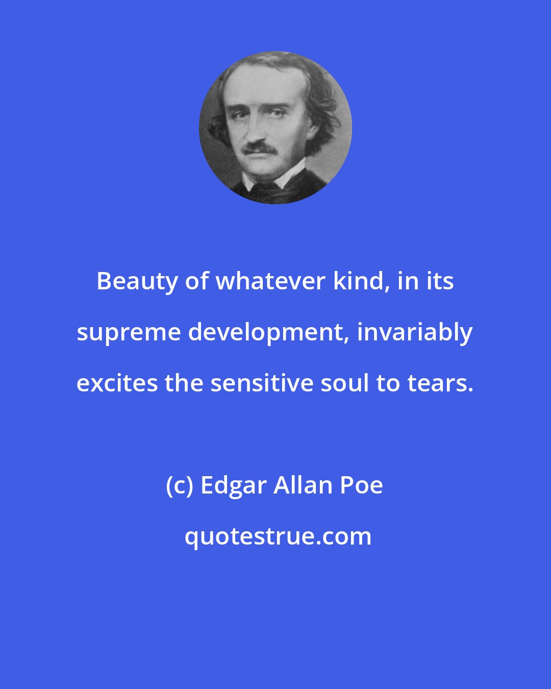 Edgar Allan Poe: Beauty of whatever kind, in its supreme development, invariably excites the sensitive soul to tears.