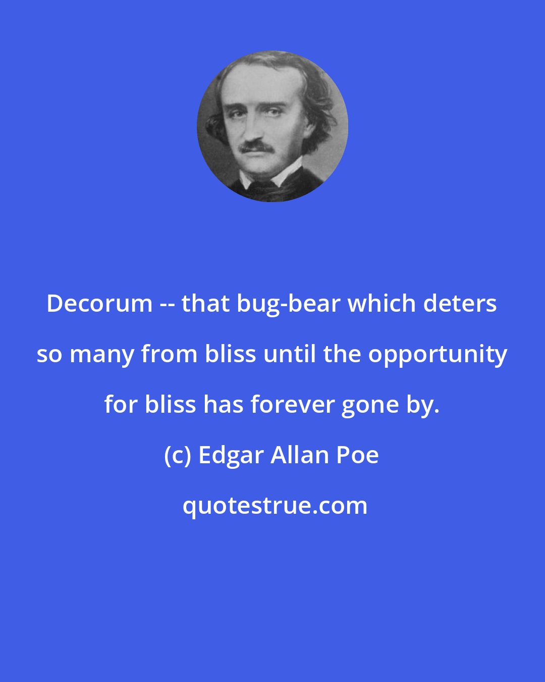 Edgar Allan Poe: Decorum -- that bug-bear which deters so many from bliss until the opportunity for bliss has forever gone by.