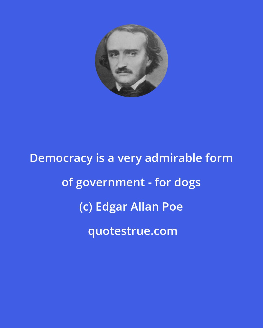 Edgar Allan Poe: Democracy is a very admirable form of government - for dogs