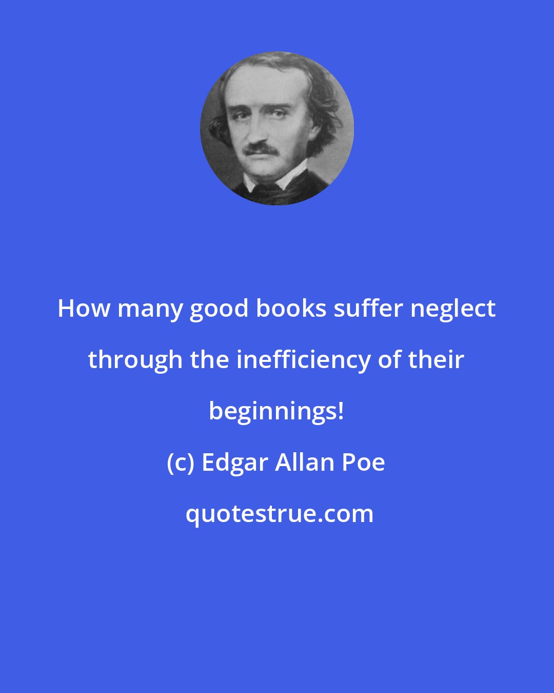 Edgar Allan Poe: How many good books suffer neglect through the inefficiency of their beginnings!