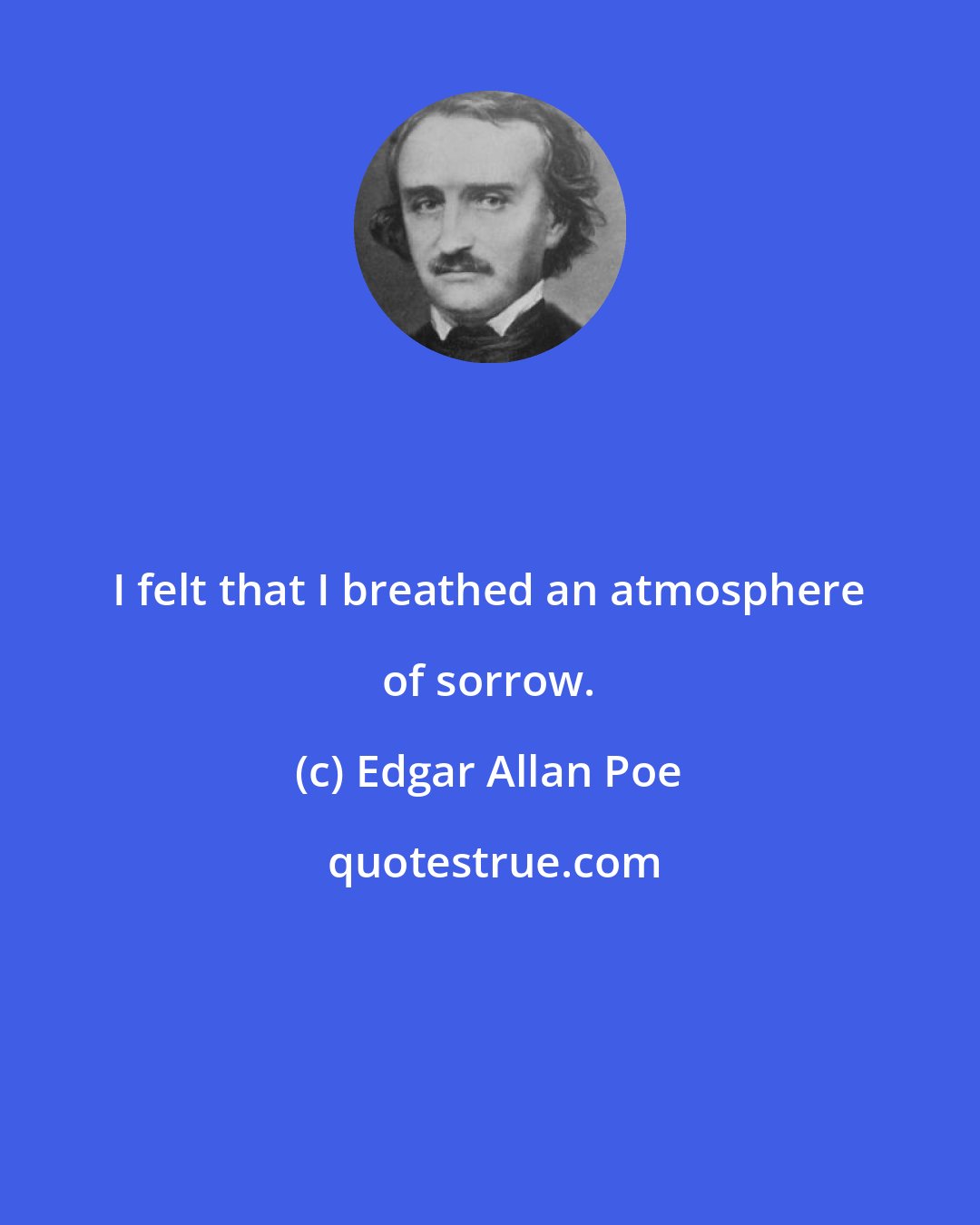 Edgar Allan Poe: I felt that I breathed an atmosphere of sorrow.