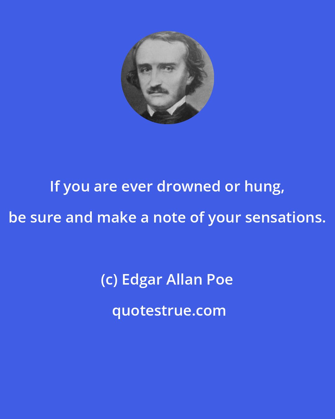 Edgar Allan Poe: If you are ever drowned or hung, be sure and make a note of your sensations.