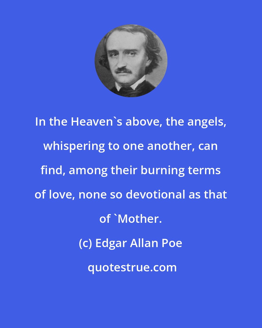 Edgar Allan Poe: In the Heaven's above, the angels, whispering to one another, can find, among their burning terms of love, none so devotional as that of 'Mother.