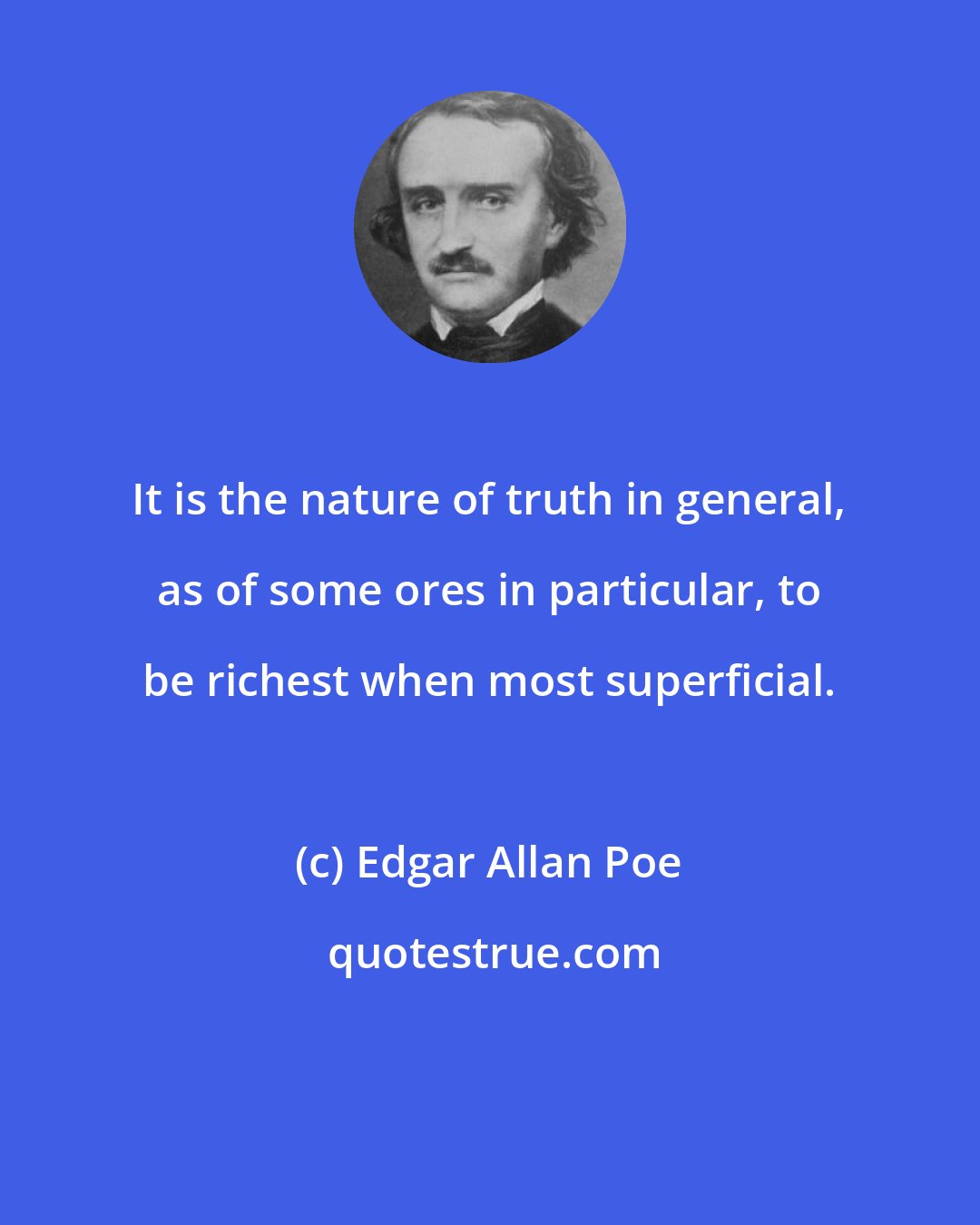 Edgar Allan Poe: It is the nature of truth in general, as of some ores in particular, to be richest when most superficial.