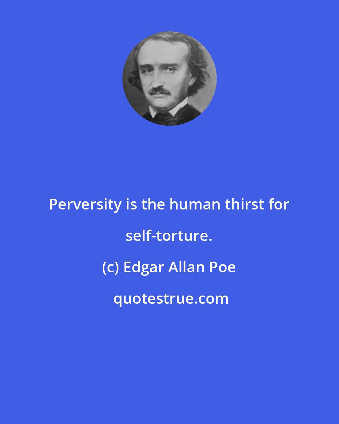 Edgar Allan Poe: Perversity is the human thirst for self-torture.