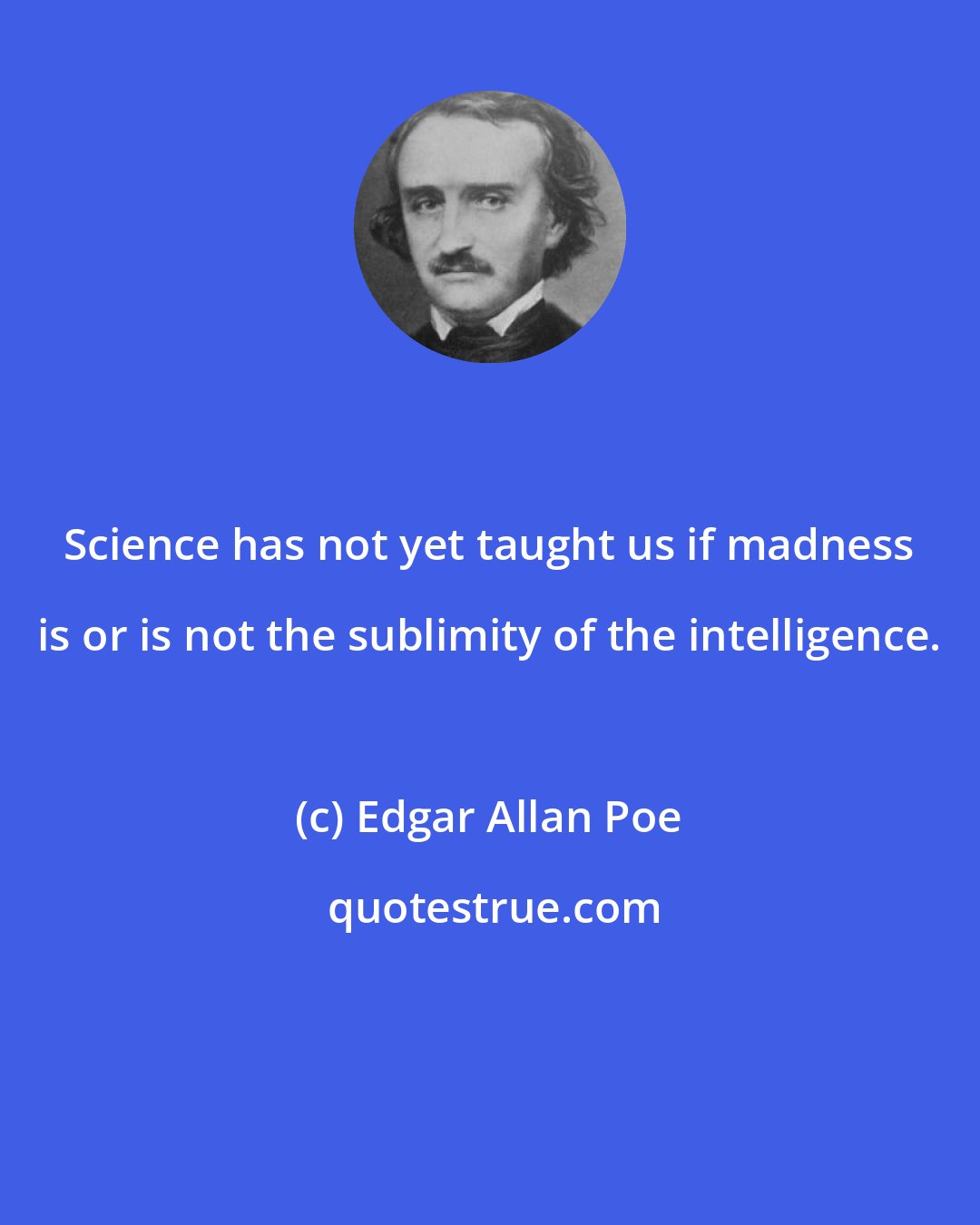 Edgar Allan Poe: Science has not yet taught us if madness is or is not the sublimity of the intelligence.