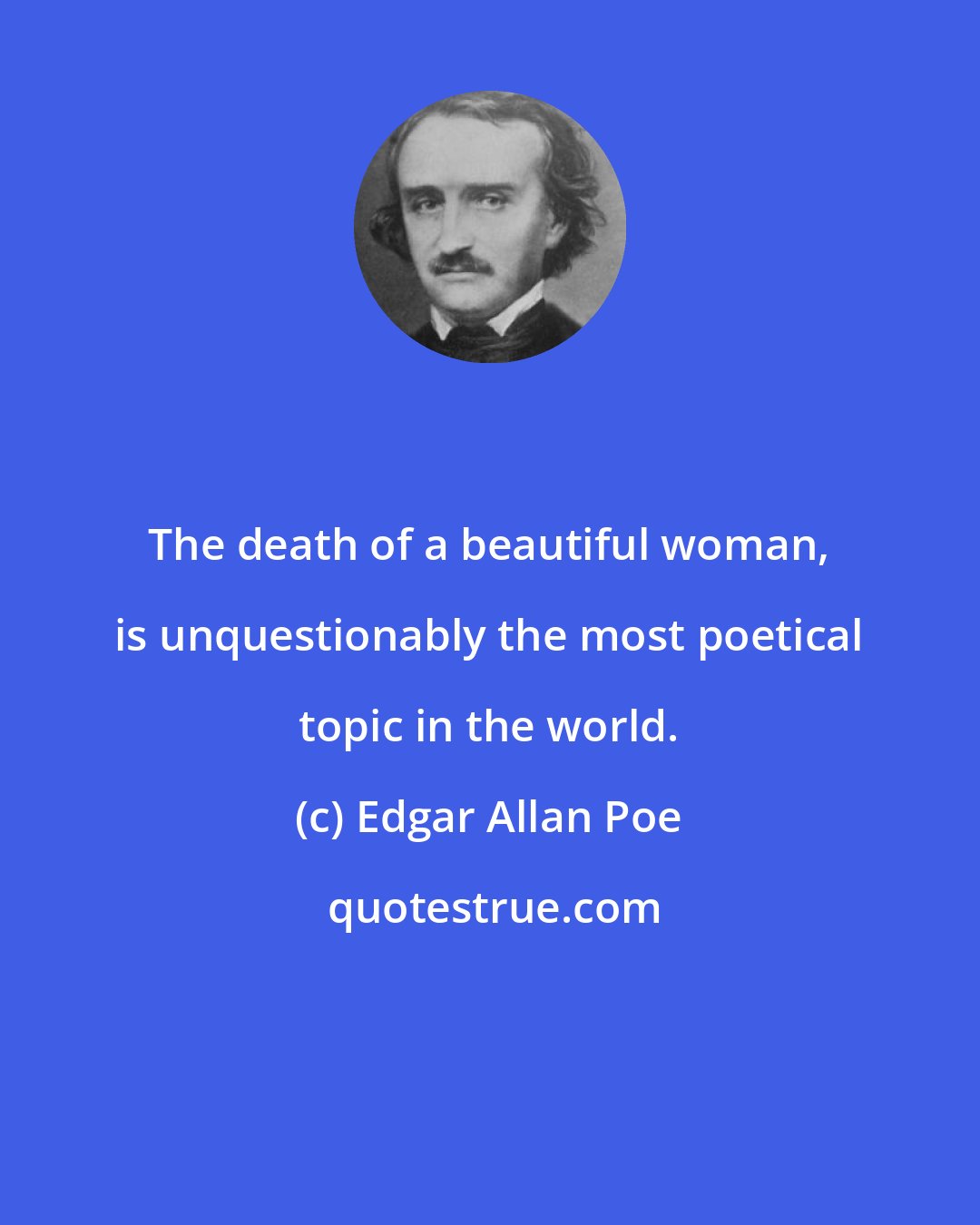 Edgar Allan Poe: The death of a beautiful woman, is unquestionably the most poetical topic in the world.