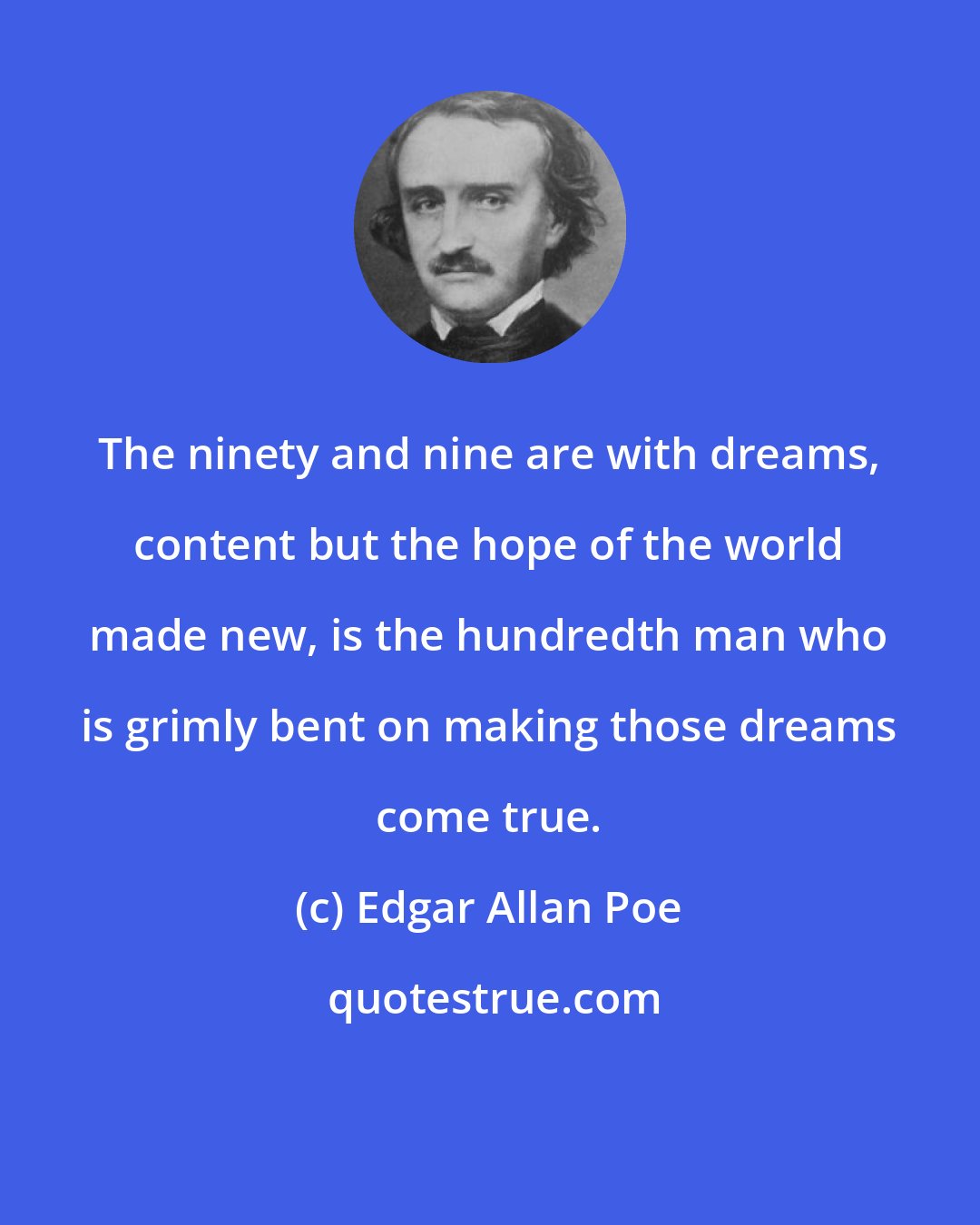 Edgar Allan Poe: The ninety and nine are with dreams, content but the hope of the world made new, is the hundredth man who is grimly bent on making those dreams come true.