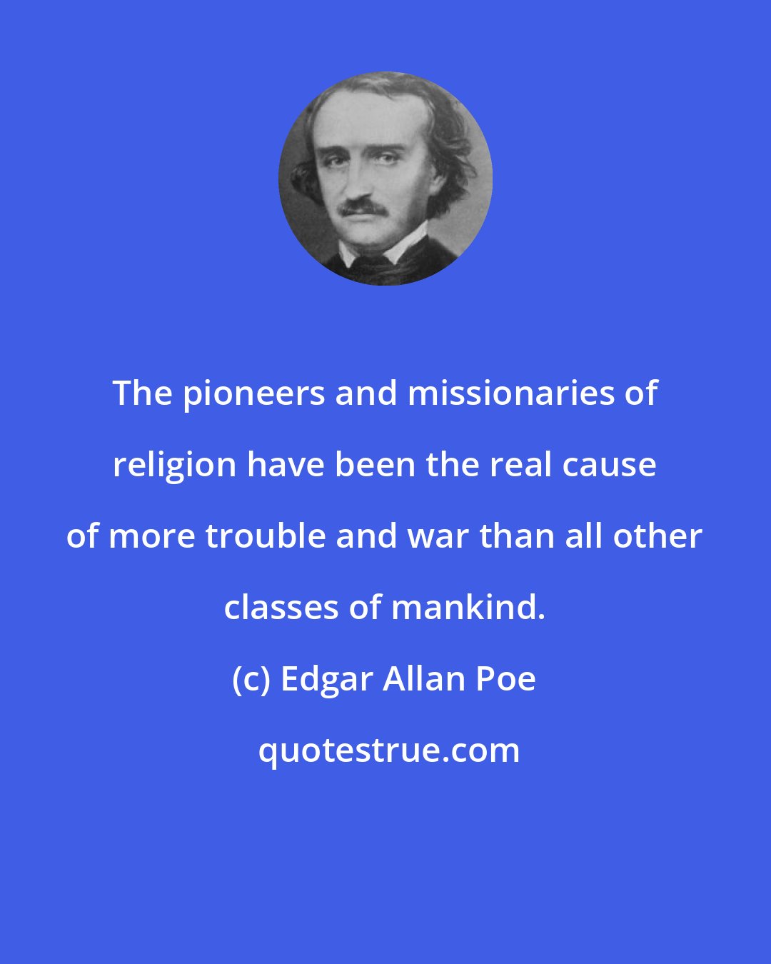 Edgar Allan Poe: The pioneers and missionaries of religion have been the real cause of more trouble and war than all other classes of mankind.